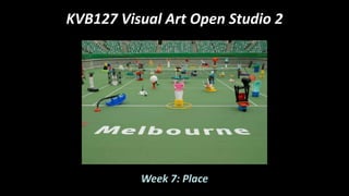 KVB127 Visual Art Open Studio 2
Week 7: Place
 