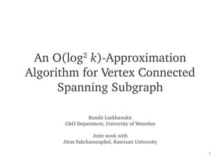 An O(log  k)­Approximation 
                   2

    Algorithm for Vertex Connected 
          Spanning Subgraph

                   Bundit Laekhanukit
           C&O Department, University of Waterloo

                        Joint work with
          Jittat Fakcharoenphol, Kasetsart University

                                                        1
 