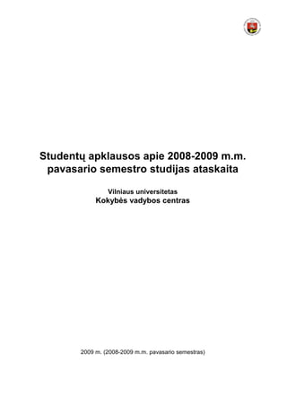 Studentų apklausos apie 2008-2009 m.m.
 pavasario semestro studijas ataskaita

                Vilniaus universitetas
            Kokyb÷s vadybos centras




       2009 m. (2008-2009 m.m. pavasario semestras)
 