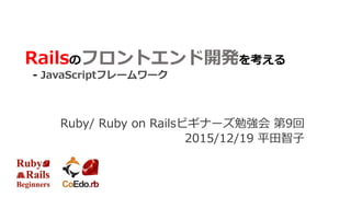 Railsのフロントエンド開発を考える
- JavaScriptフレームワーク
Ruby/ Ruby on Railsビギナーズ勉強会 第9回
2015/12/19 平田智子
 