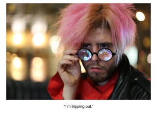 “I’m tripping out.”
 