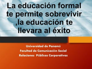 La educación formal 
te permite sobrevivir 
,la educación te 
llevara al éxito 
Universidad de Panamá 
Facultad de Comunicación Social 
Relaciones Públicas Corporativas 
 