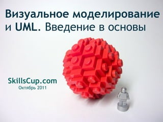 Визуальное моделирование 
и UML. Введение в основы
SkillsCup.com 
Октябрь 2011
 