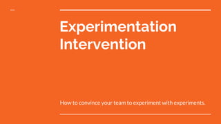 Experimentation
Intervention
How to convince your team to experiment with experiments.
 