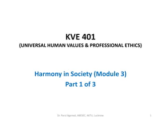 KVE 401
(UNIVERSAL HUMAN VALUES & PROFESSIONAL ETHICS)
Harmony in Society (Module 3)
Part 1 of 3
1Dr. Parul Agarwal, ABESEC, AKTU, Lucknow
 