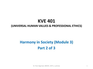 KVE 401
(UNIVERSAL HUMAN VALUES & PROFESSIONAL ETHICS)
Harmony in Society (Module 3)
Part 2 of 3
1Dr. Parul Agarwal, ABESEC, AKTU, Lucknow
 