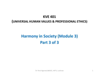 KVE 401
(UNIVERSAL HUMAN VALUES & PROFESSIONAL ETHICS)
Harmony in Society (Module 3)
Part 3 of 3
Dr. Parul Agarwal,ABESEC, AKTU, Lucknow 1
 