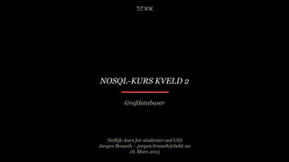 NOSQL-KURS KVELD 2
Grafdatabaser
NoSQL-kurs for studenter ved UiO
Jørgen Braseth – jorgen.braseth@bekk.no
18. Mars 2015
 