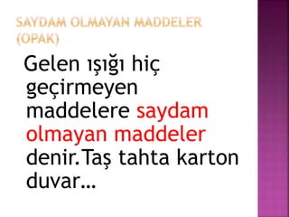 Gelen ışığı hiç
geçirmeyen
maddelere saydam
olmayan maddeler
denir.Taş tahta karton
duvar…
 