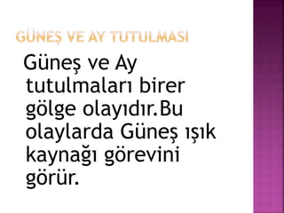 Güneş ve Ay
tutulmaları birer
gölge olayıdır.Bu
olaylarda Güneş ışık
kaynağı görevini
görür.
 