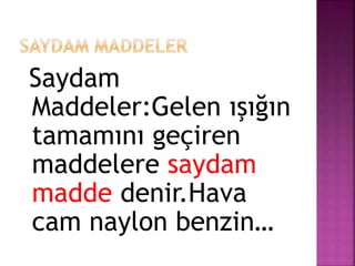 Saydam
Maddeler:Gelen ışığın
tamamını geçiren
maddelere saydam
madde denir.Hava
cam naylon benzin…
 