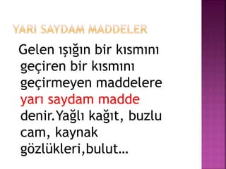 Gelen ışığın bir kısmını
geçiren bir kısmını
geçirmeyen maddelere
yarı saydam madde
denir.Yağlı kağıt, buzlu
cam, kaynak
gözlükleri,bulut…
 