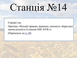 Станція №14
Справді так.
Оригінал «Руської правди» втрачено, натомість збереглася
значна кількість її списків ХIII–ХVII ст.
(Переходьте до п. 18)
 
