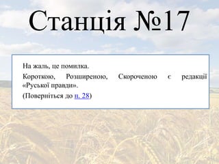 Станція №17
На жаль, це помилка.
Короткою, Розширеною, Скороченою є редакції
«Руської правди».
(Поверніться до п. 28)
 