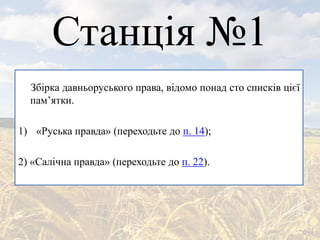 Станція №1
Збірка давньоруського права, відомо понад сто списків цієї
пам’ятки.
1) «Руська правда» (переходьте до п. 14);
2) «Салічна правда» (переходьте до п. 22).
 
