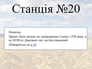 Станція №20
Помилка.
Проект було подано на затвердження Сенату 1756 року, а
це XVIII ст. Документ так і не був схвалений.
(Поверніться до п. 6)
 