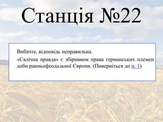 Станція №22
Вибачте, відповідь неправильна.
«Салічна правда» є збірником права германських племен
доби ранньофеодальної Європи. (Поверніться до п. 1)
 