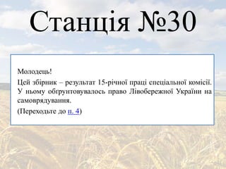 Станція №30
Молодець!
Цей збірник – результат 15-річної праці спеціальної комісії.
У ньому обґрунтовувалось право Лівобережної України на
самоврядування.
(Переходьте до п. 4)
 
