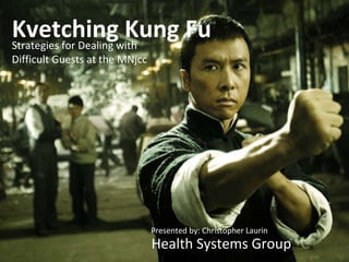Kvetching Kung Fu Strategies for Dealing with  Difficult Guests at the MNjcc Presented by: Christopher Laurin Health Systems Group 