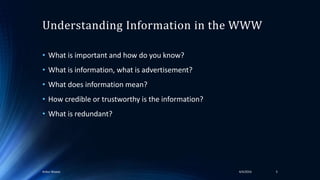 Understanding Information in the WWW
• What is important and how do you know?
• What is information, what is advertisement?
• What does information mean?
• How credible or trustworthy is the information?
• What is redundant?
54/4/2016Ankur Biswas
 