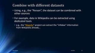 Combine with different datasets
• Using, e.g., the “Person”, the dataset can be combined with
other sources
• For example, data in Wikipedia can be extracted using
dedicated tools
• e.g., the “dbpedia” project can extract the “infobox” information
from Wikipedia already…
4/4/2016Ankur Biswas 52
 