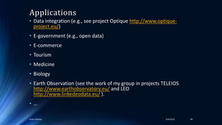 Applications
• Data integration (e.g., see project Optique http://www.optique-
project.eu/)
• E-government (e.g., open data)
• E-commerce
• Tourism
• Medicine
• Biology
• Earth Observation (see the work of my group in projects TELEIOS
http://www.earthobservatory.eu/ and LEO
http://www.linkedeodata.eu/ ).
• …
4/4/2016Ankur Biswas 84
 