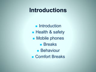 Introductions
 Introduction
 Health & safety
 Mobile phones
 Breaks
 Behaviour
 Comfort Breaks
 