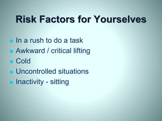 Risk Factors for Yourselves
 In a rush to do a task
 Awkward / critical lifting
 Cold
 Uncontrolled situations
 Inactivity - sitting
 