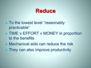 Reduce
 To the lowest level “reasonably
practicable”
 TIME v EFFORT v MONEY in proportion
to the benefits
 Mechanical aids can reduce the risk
 They can also improve productivity
 