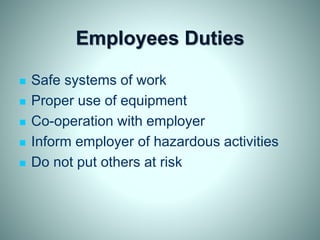 Employees Duties
 Safe systems of work
 Proper use of equipment
 Co-operation with employer
 Inform employer of hazardous activities
 Do not put others at risk
 