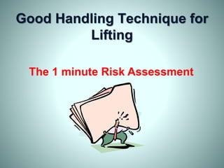 Good Handling Technique for
Lifting
The 1 minute Risk Assessment
 