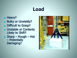 Load
 Heavy?
 Bulky or Unwieldy?
 Difficult to Grasp?
 Unstable or Contents
Likely to Shift?
 Sharp – Rough – Hot
– Potentially
Damaging?
 
