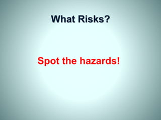 What Risks?
Spot the hazards!
 