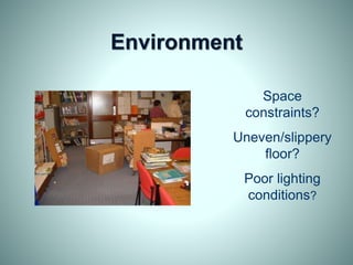 Environment
Space
constraints?
Uneven/slippery
floor?
Poor lighting
conditions?
 