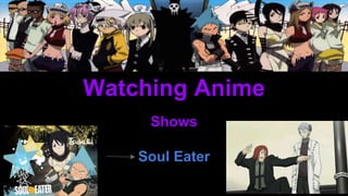 Watching Anime
Shows
Soul Eater
 
