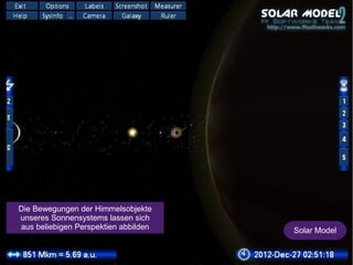 Solar Model 
Die Bewegungen der Himmelsobjekte 
unseres Sonnensystems lassen sich 
aus beliebigen Perspektien abbilden 
 