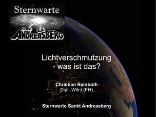 Lichtverschmutzung 
- was ist das? 
Christian Reinboth 
Dipl.-WiInf.(FH) 
Sternwarte Sankt Andreasberg 
 