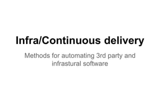 Infra/Continuous delivery
Methods for automating 3rd party and
infrastural software
 