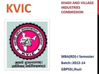 KVIC
KHADI AND VILLAGE
INDUSTRIES
COMMISSION
MBA(RD)-I Semester
Batch::2012-14
GBPSSI,Jhusi
 