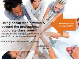 Actively building engaged communities of
practice? If so, which communities?
Dr Katy Vigurs, Staffordshire University
Using social media within &
beyond the professional
doctorate classroom
@drkatyvigurs
k.vigurs@staffs.ac.uk
#ICPD2014
How many of you
are also doing this?
 