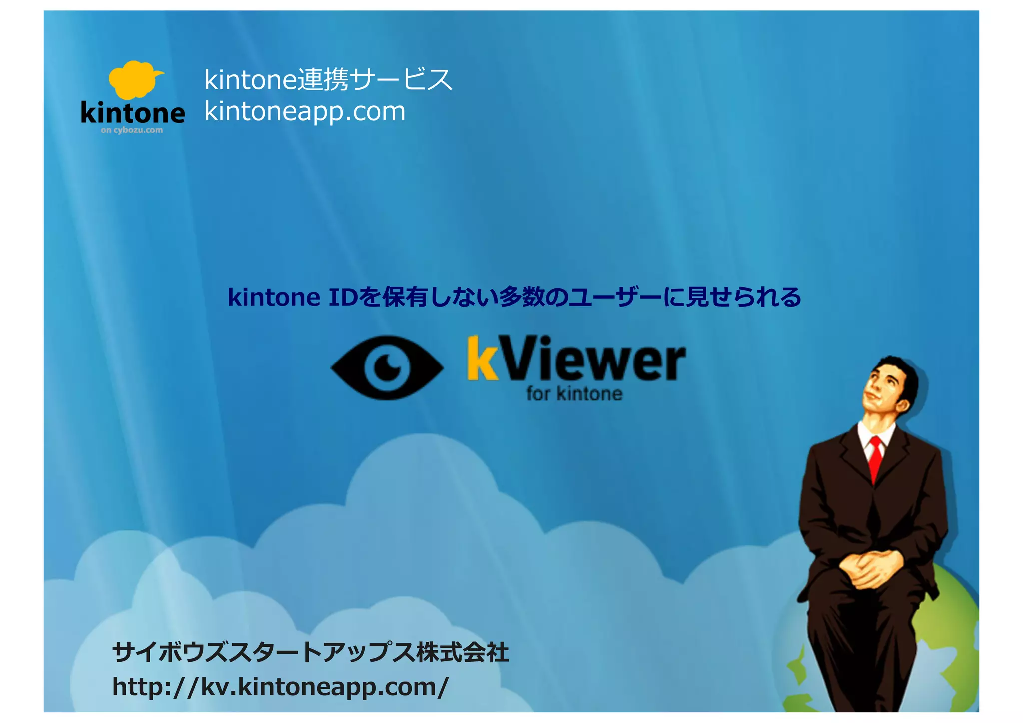 サイボウズスタートアップス株式会社	
  
https://kv.kintoneapp.com/	
  
kintone連携サービス	
  
kintoneapp.com	
  
kintone	
  IDを保有しない多数のユーザーに⾒見見せられる	
  
 