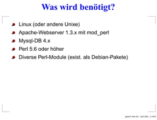 Was wird benötigt?
Linux (oder andere Unixe)
Apache-Webserver 1.3.x mit mod_perl
Mysql-DB 4.x
Perl 5.6 oder höher
Diverse ...