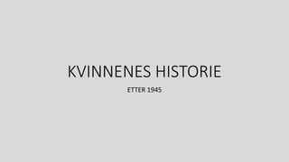 KVINNENES HISTORIE
ETTER 1945
 