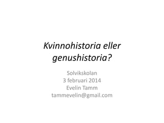 Kvinnohistoria eller
genushistoria?
Solvikskolan
3 februari 2014
Evelin Tamm
tammevelin@gmail.com

 
