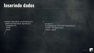 mutation ($produto: produtoInput!) {
addProduto(produto: $produto) {
codigoBarras,
nome,
preco
}
}
{
"produto":{
"codigoBarras": "151333115321531s3",
"nome": "Produto novo",
"preco": 200.0
}
}
Inserindo dados
 