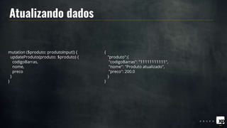 Atualizando dados
mutation ($produto: produtoInput!) {
updateProduto(produto: $produto) {
codigoBarras,
nome,
preco
}
}
{
"produto":{
"codigoBarras": "11111111111",
"nome": "Produto atualizado",
"preco": 200.0
}
}
 