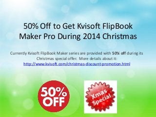 50% Off to Get Kvisoft FlipBook Maker Pro During 2014 Christmas 
Currently Kvisoft FlipBook Maker series are provided with 50% off during its Christmas special offer. More details about it: http://www.kvisoft.com/christmas-discount-promotion.html  