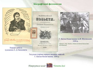 Г. Квітка-Основ’яненко та В. Жуковський.
1830 р.
Портрет роботи
художника А. Д. Базилевича
Титульна сторінка першого видання повістей
Г. Квітки-Основ’яненка. 1836 р.
(Джерело: http://kharkov.vbelous.net/ukrain/famous/fam-
art/kvitka.htm)
Біографічний фотомонтаж
Повернутися назад Читати далі
 
