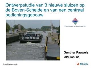 Ontwerpstudie van 3 nieuwe sluizen op
  de Boven-Schelde en van een centraal
  bedieningsgebouw




                             Gunther Pauwels
                             20/03/2012

Imagine the result
 