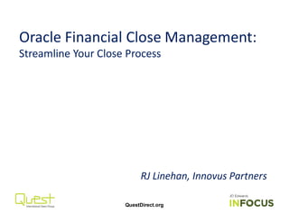 Oracle Financial CloseManagement: 
Streamline Your Close Process 
RJ Linehan, Innovus Partners 
QuestDirect.org 
 